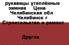 рукавицы утеплённые (зимние) › Цена ­ 30 - Челябинская обл., Челябинск г. Строительство и ремонт » Другое   